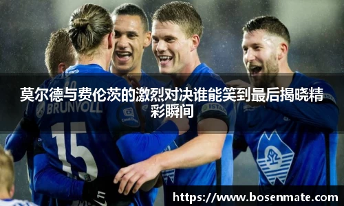 莫尔德与费伦茨的激烈对决谁能笑到最后揭晓精彩瞬间